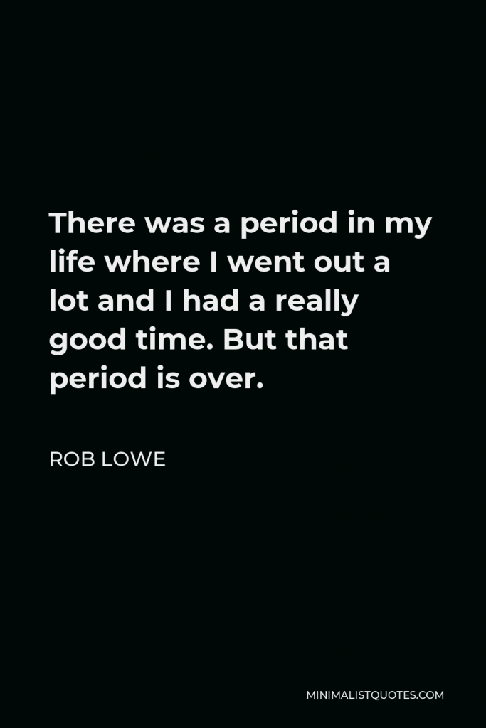 Rob Lowe Quote - There was a period in my life where I went out a lot and I had a really good time. But that period is over.