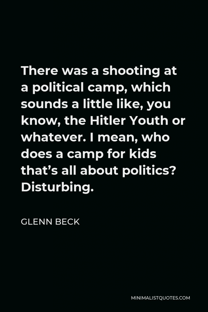 Glenn Beck Quote - There was a shooting at a political camp, which sounds a little like, you know, the Hitler Youth or whatever. I mean, who does a camp for kids that’s all about politics? Disturbing.