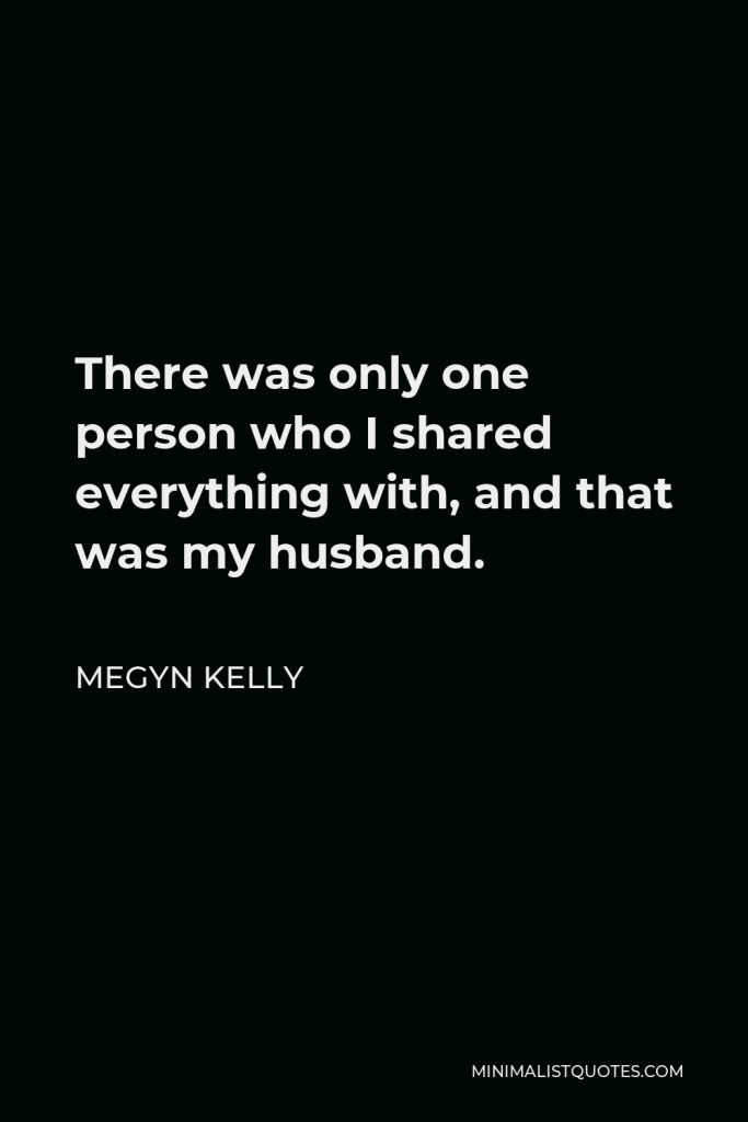 Megyn Kelly Quote - There was only one person who I shared everything with, and that was my husband.