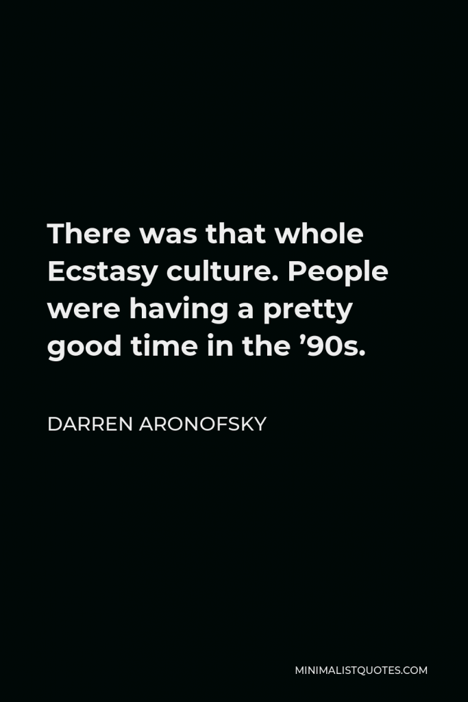 Darren Aronofsky Quote - There was that whole Ecstasy culture. People were having a pretty good time in the ’90s.