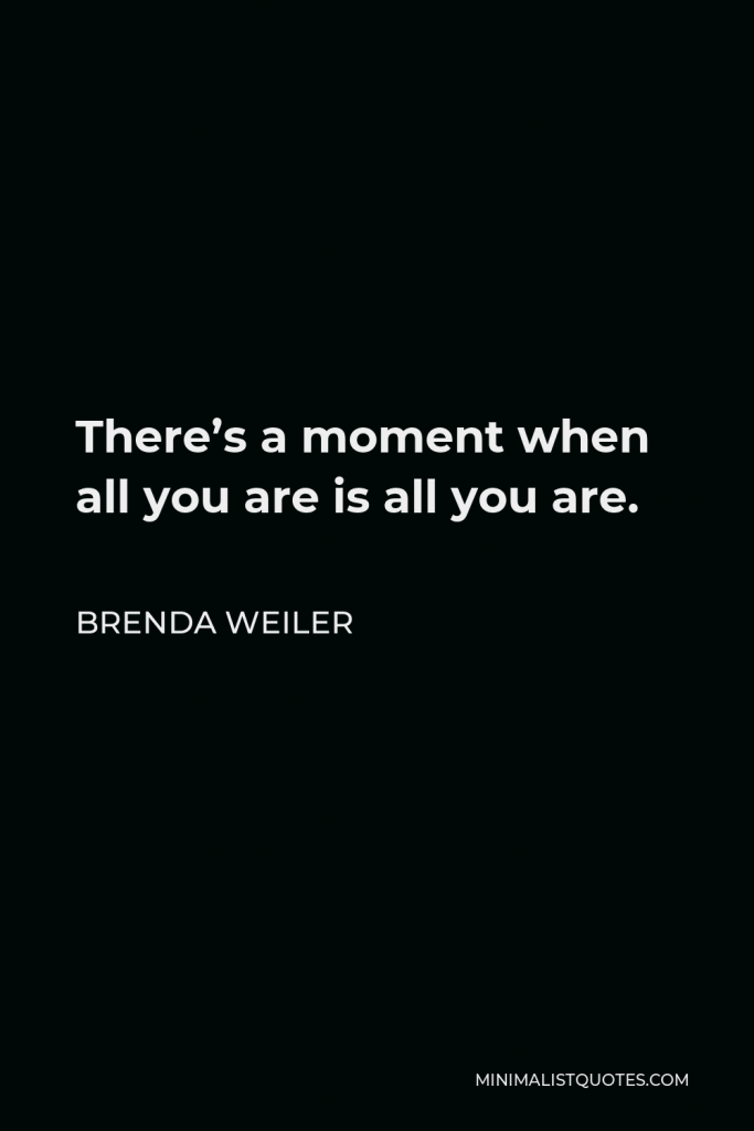 Brenda Weiler Quote - There’s a moment when all you are is all you are.