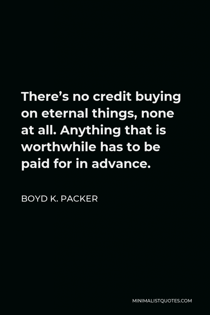 Boyd K. Packer Quote - There’s no credit buying on eternal things, none at all. Anything that is worthwhile has to be paid for in advance.