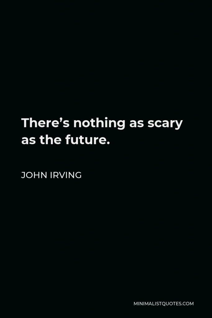 John Irving Quote - There’s nothing as scary as the future.