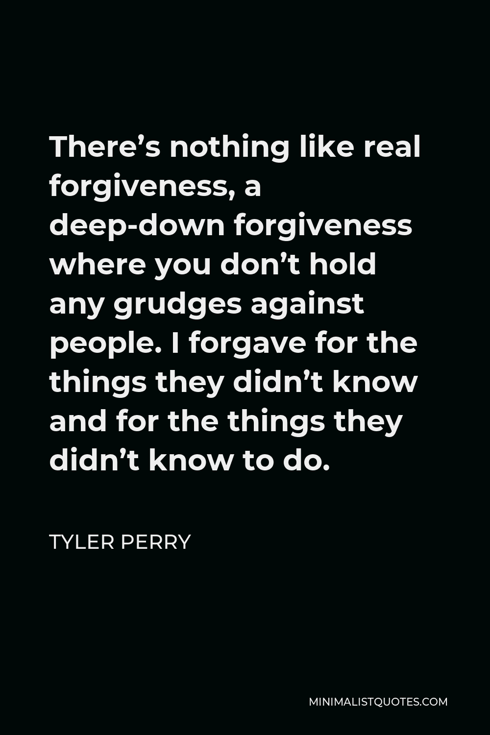 Tyler Perry Quote: There's nothing like real forgiveness, a deep-down  forgiveness where you don't hold any grudges against people. I forgave for  the things they didn't know and for the things they