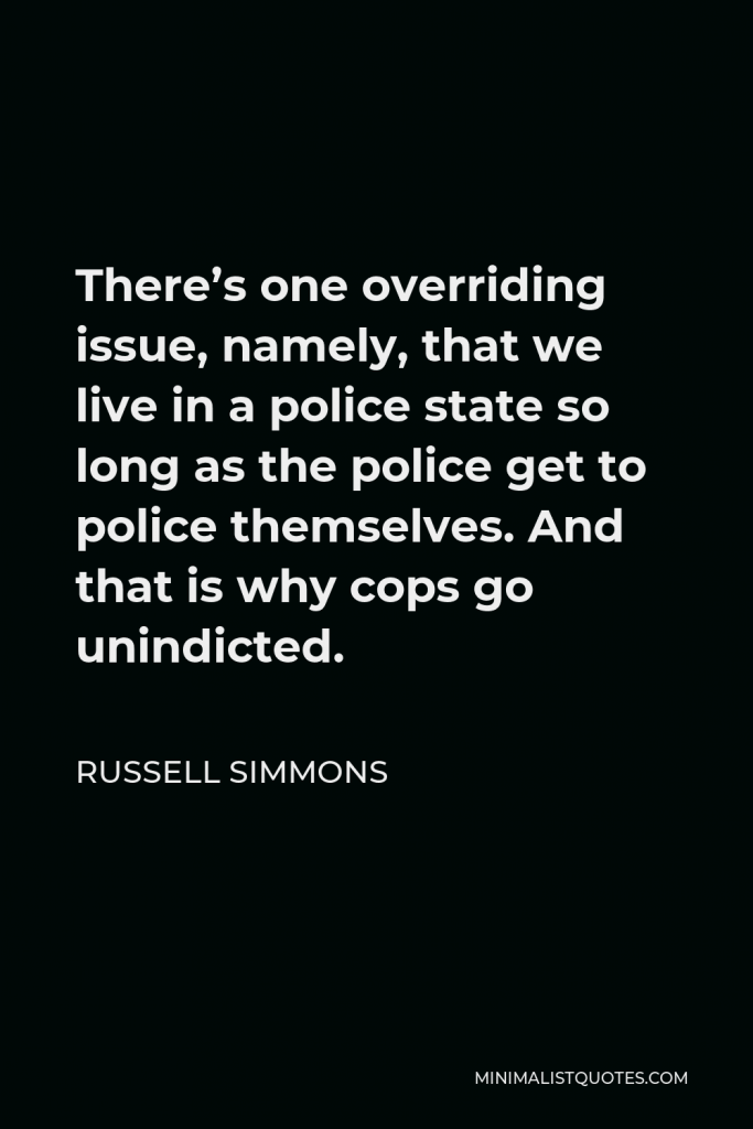Russell Simmons Quote - There’s one overriding issue, namely, that we live in a police state so long as the police get to police themselves. And that is why cops go unindicted.