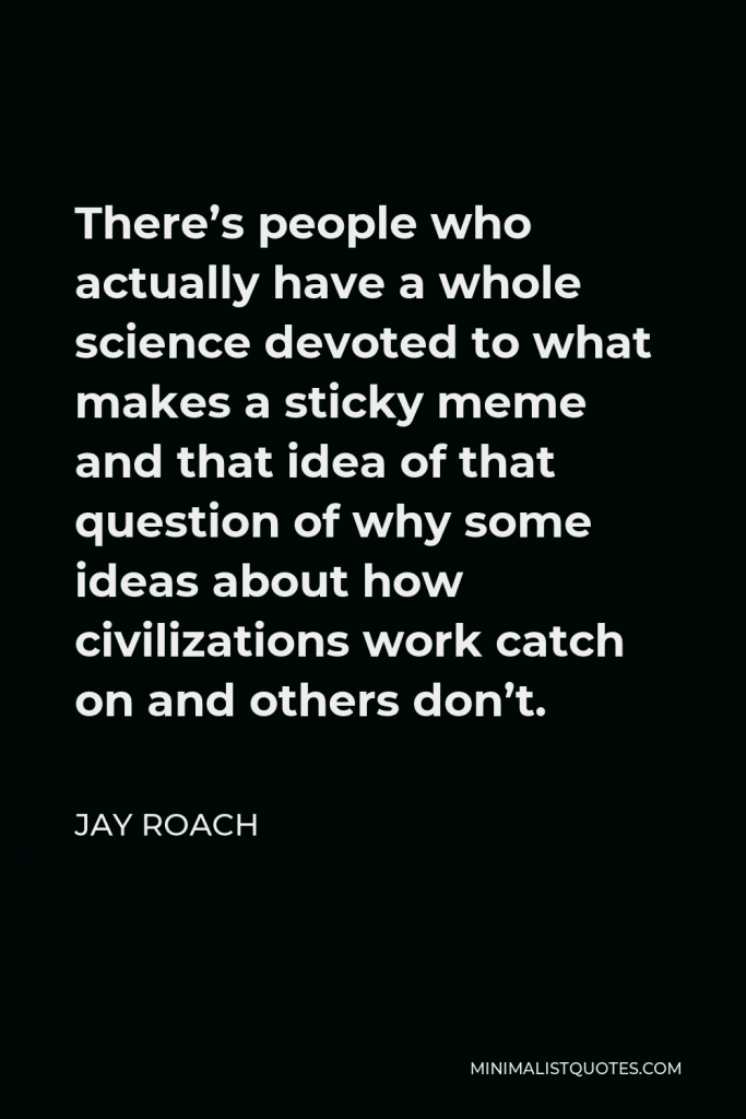 Jay Roach Quote - There’s people who actually have a whole science devoted to what makes a sticky meme and that idea of that question of why some ideas about how civilizations work catch on and others don’t.