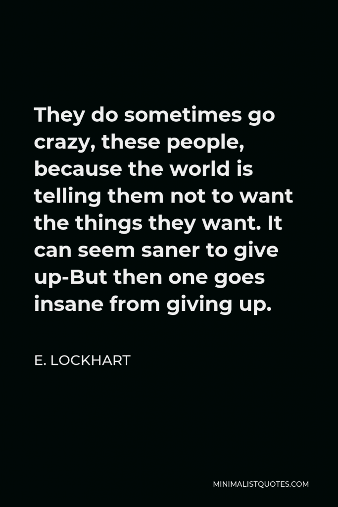 E. Lockhart Quote - They do sometimes go crazy, these people, because the world is telling them not to want the things they want. It can seem saner to give up-But then one goes insane from giving up.