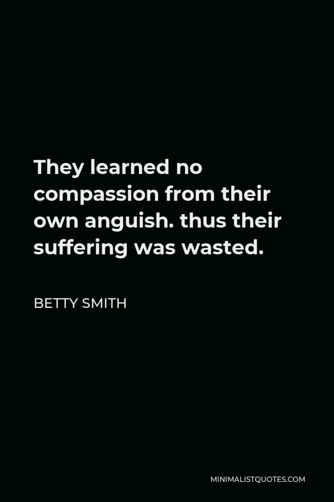 Betty Smith Quote - They learned no compassion from their own anguish. thus their suffering was wasted.
