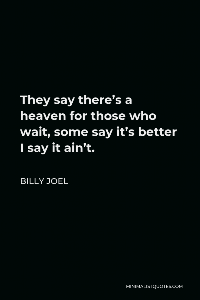 Billy Joel Quote - They say there’s a heaven for those who wait, some say it’s better I say it ain’t.