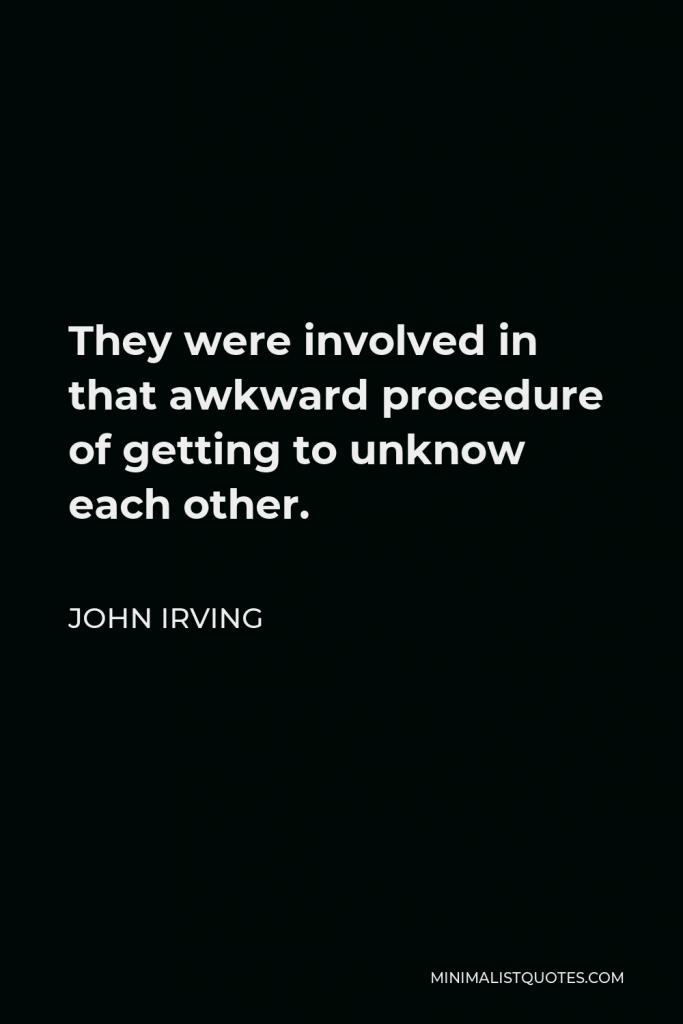 John Irving Quote - They were involved in that awkward procedure of getting to unknow each other.