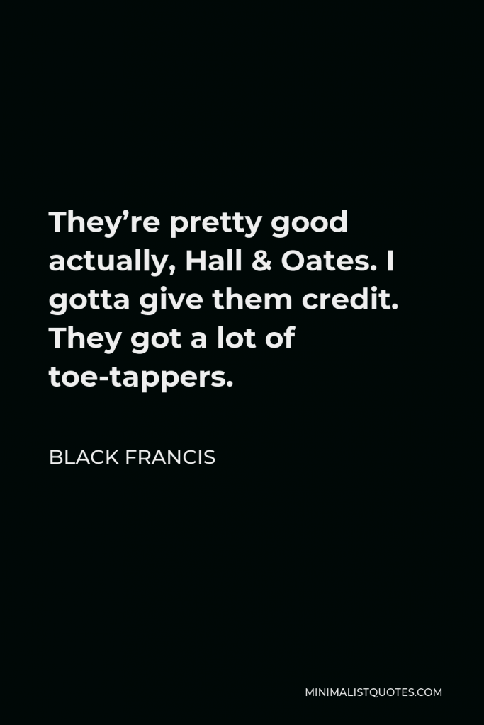 Black Francis Quote - They’re pretty good actually, Hall & Oates. I gotta give them credit. They got a lot of toe-tappers.