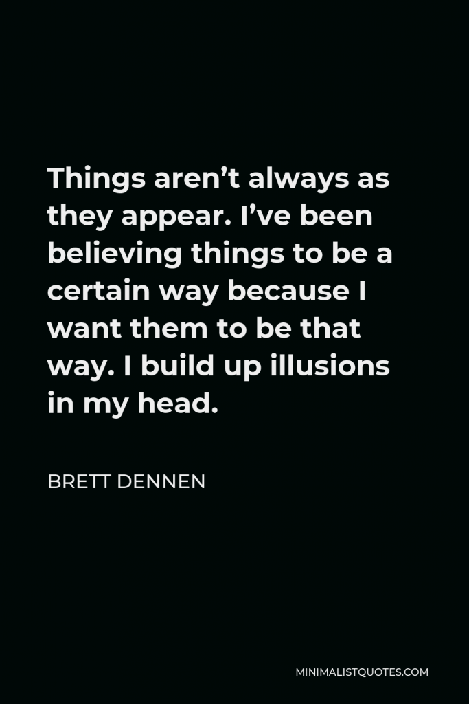 Brett Dennen Quote - Things aren’t always as they appear. I’ve been believing things to be a certain way because I want them to be that way. I build up illusions in my head.