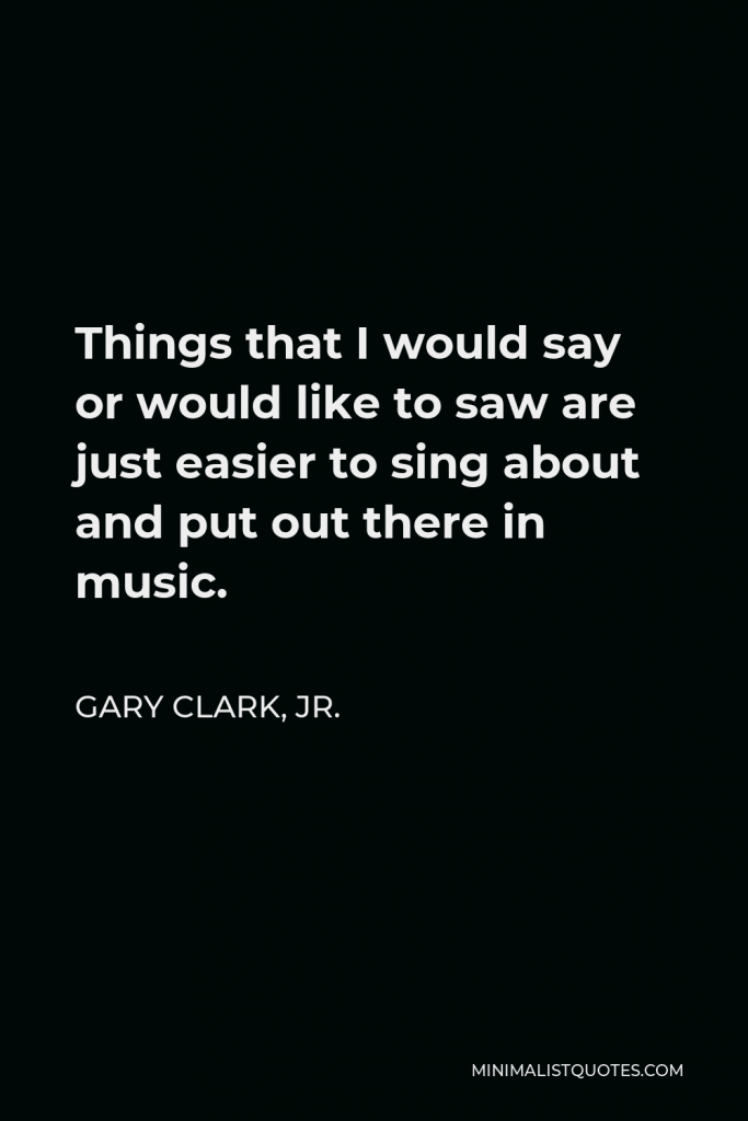 Gary Clark, Jr. Quote - Things that I would say or would like to saw are just easier to sing about and put out there in music.