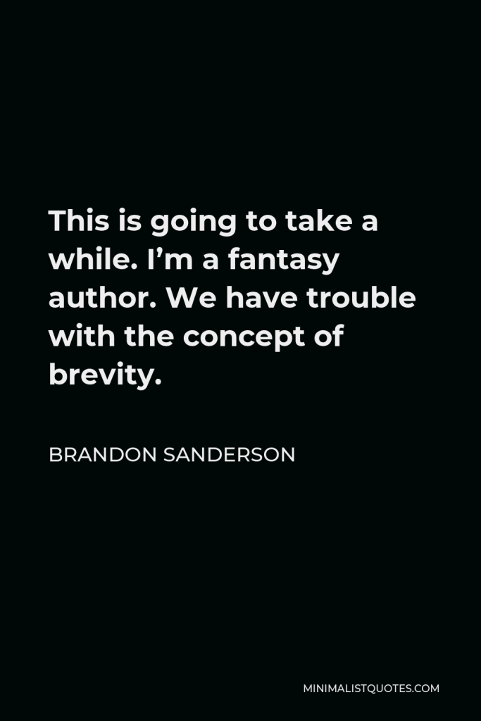 Brandon Sanderson Quote - This is going to take a while. I’m a fantasy author. We have trouble with the concept of brevity.