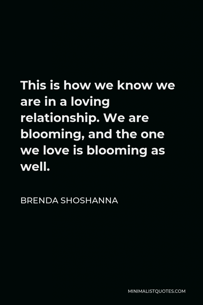 Brenda Shoshanna Quote - This is how we know we are in a loving relationship. We are blooming, and the one we love is blooming as well.