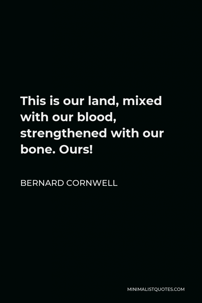 Bernard Cornwell Quote - This is our land, mixed with our blood, strengthened with our bone. Ours!