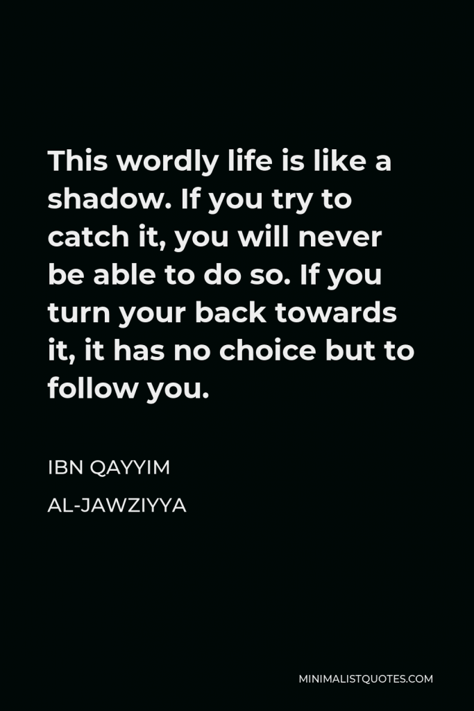 Ibn Qayyim Al-Jawziyya Quote - This wordly life is like a shadow. If you try to catch it, you will never be able to do so. If you turn your back towards it, it has no choice but to follow you.