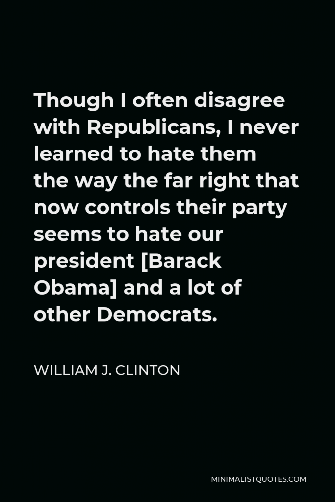 William J. Clinton Quote - Though I often disagree with Republicans, I never learned to hate them the way the far right that now controls their party seems to hate our president [Barack Obama] and a lot of other Democrats.