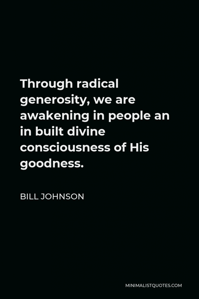 Bill Johnson Quote - Through radical generosity, we are awakening in people an in built divine consciousness of His goodness.