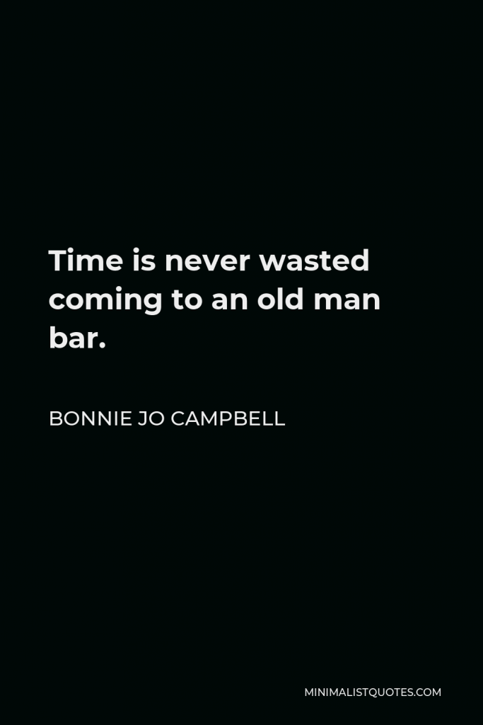 Bonnie Jo Campbell Quote - Time is never wasted coming to an old man bar.