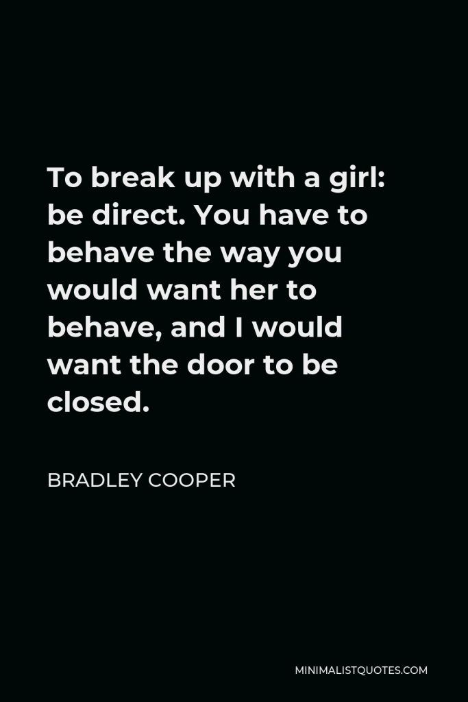 Bradley Cooper Quote - To break up with a girl: be direct. You have to behave the way you would want her to behave, and I would want the door to be closed.
