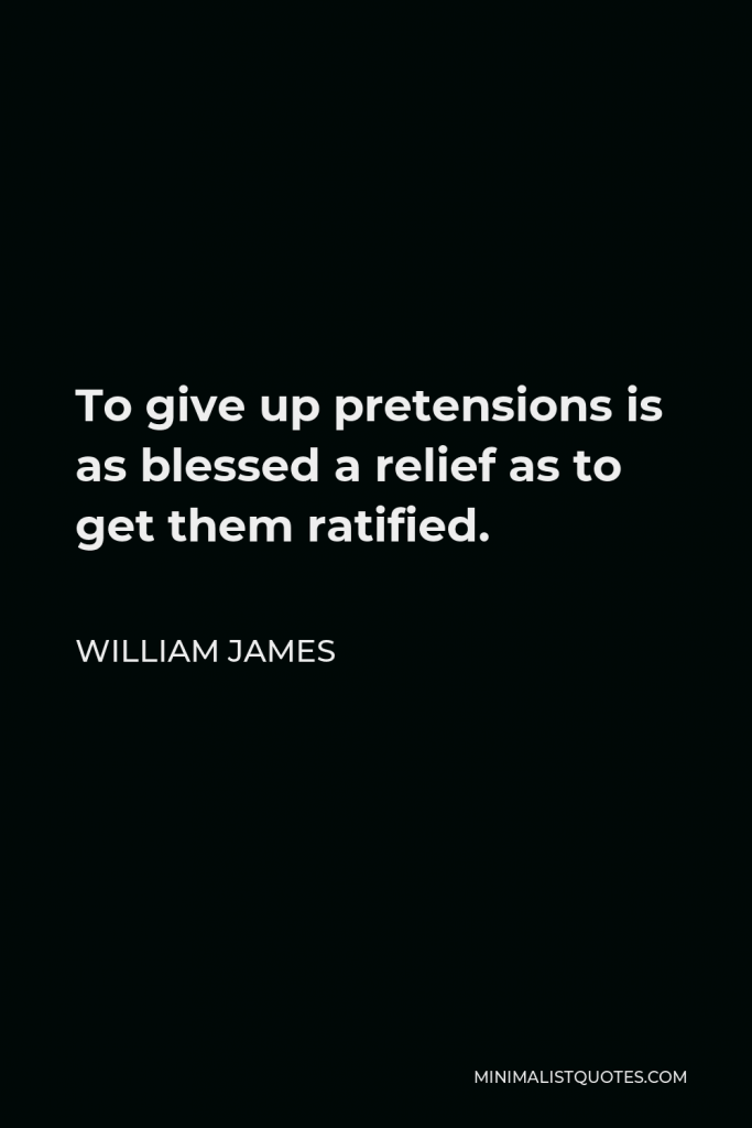 William James Quote - To give up pretensions is as blessed a relief as to get them ratified.
