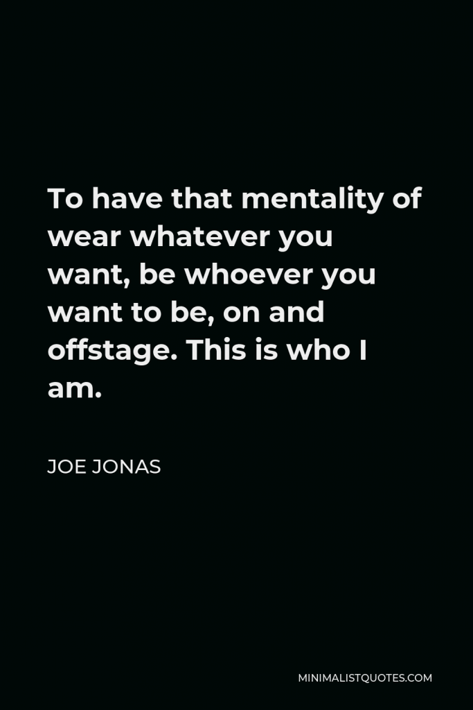 Joe Jonas Quote - To have that mentality of wear whatever you want, be whoever you want to be, on and offstage. This is who I am.