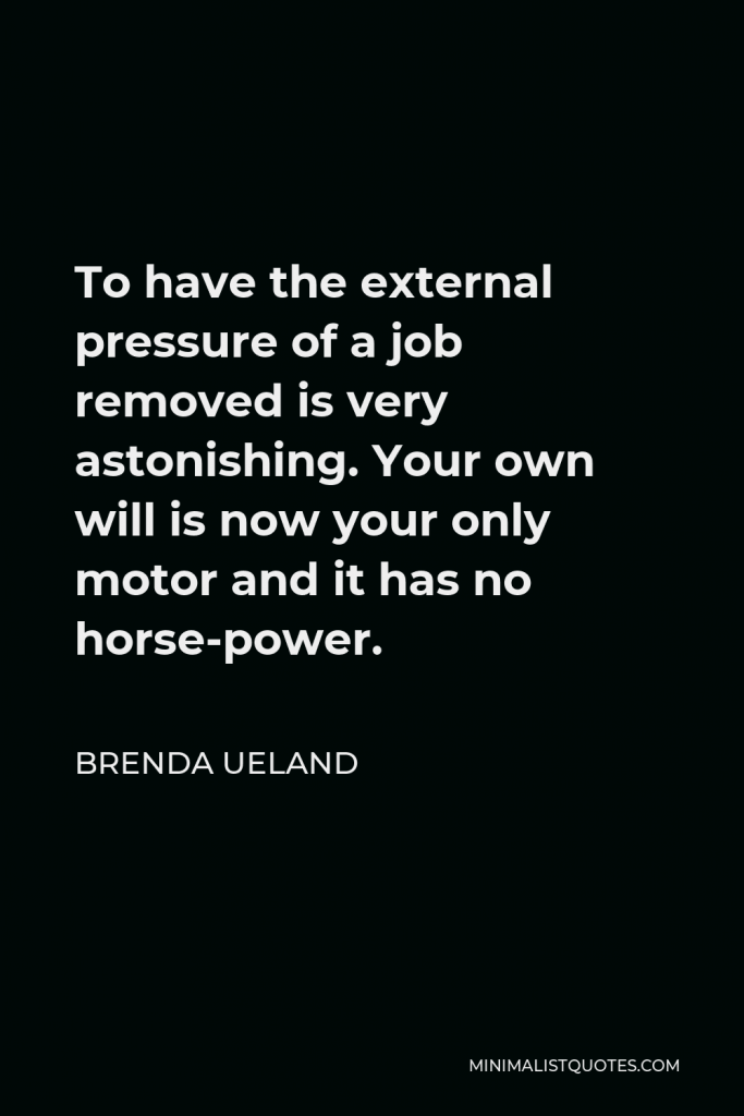 Brenda Ueland Quote - To have the external pressure of a job removed is very astonishing. Your own will is now your only motor and it has no horse-power.