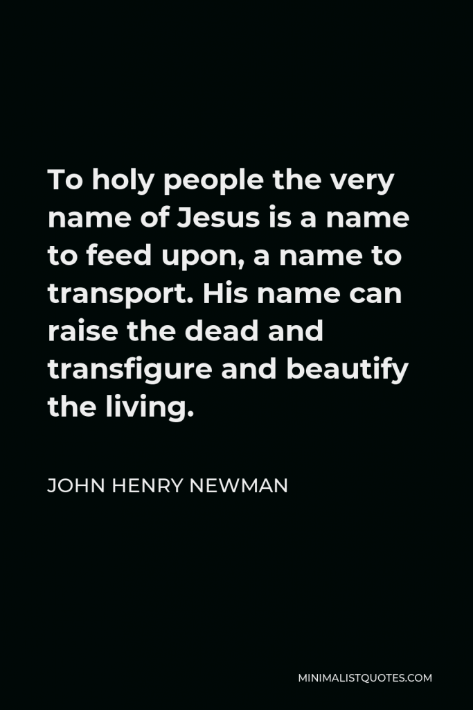 John Henry Newman Quote - To holy people the very name of Jesus is a name to feed upon, a name to transport. His name can raise the dead and transfigure and beautify the living.