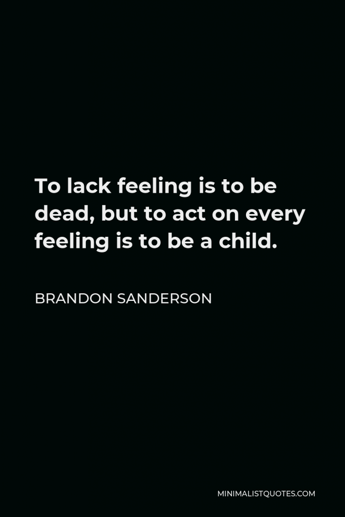 Brandon Sanderson Quote - To lack feeling is to be dead, but to act on every feeling is to be a child.