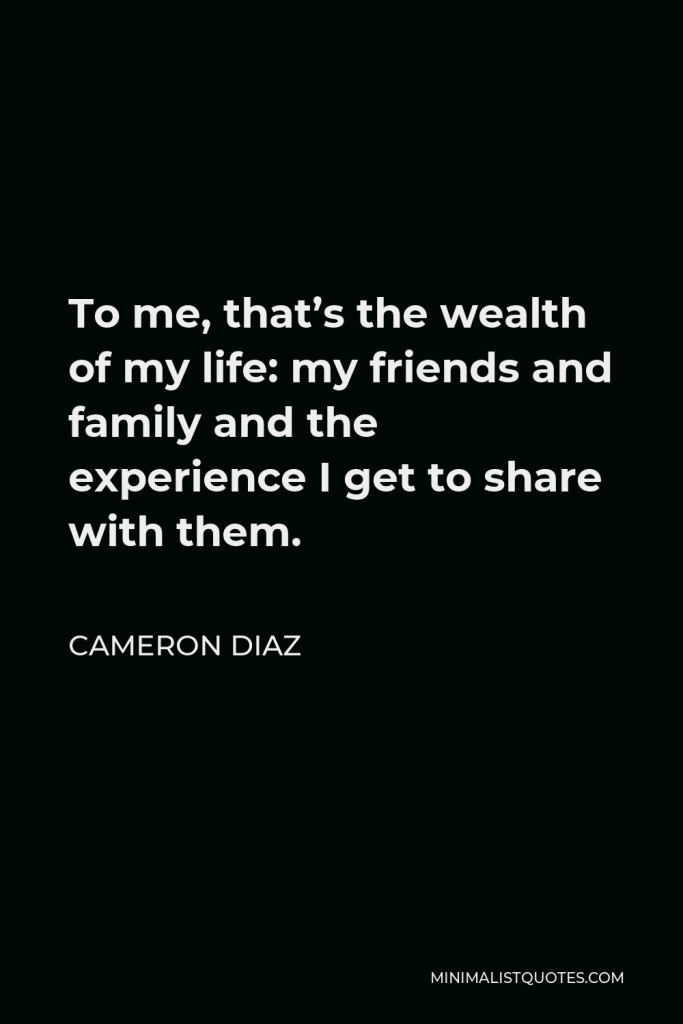 Cameron Diaz Quote - To me, that’s the wealth of my life: my friends and family and the experience I get to share with them.
