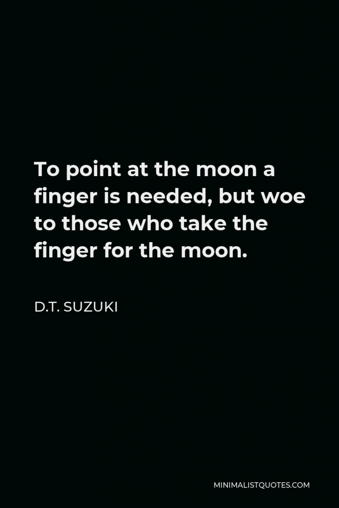 D.T. Suzuki Quote - To point at the moon a finger is needed, but woe to those who take the finger for the moon.