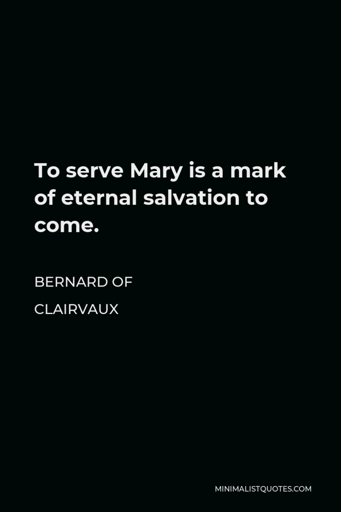 Bernard of Clairvaux Quote - To serve Mary is a mark of eternal salvation to come.