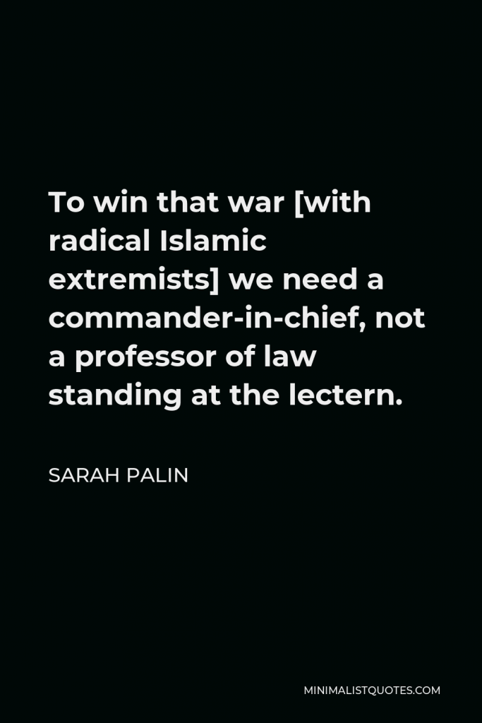 Sarah Palin Quote - To win that war [with radical Islamic extremists] we need a commander-in-chief, not a professor of law standing at the lectern.