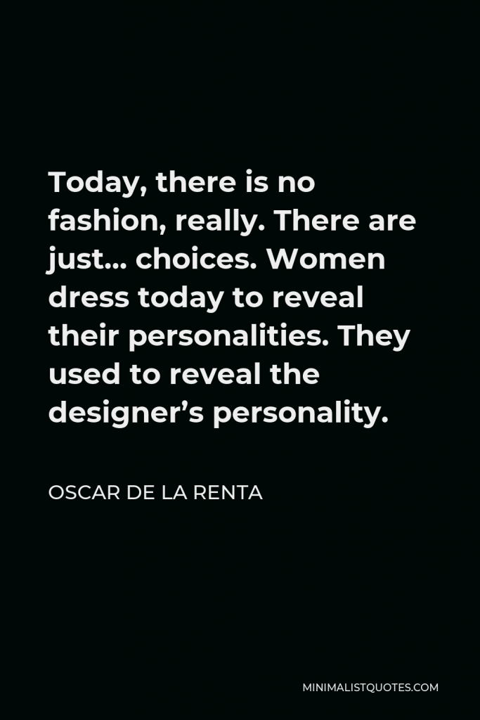 Oscar de la Renta Quote - Today, there is no fashion, really. There are just… choices. Women dress today to reveal their personalities. They used to reveal the designer’s personality.