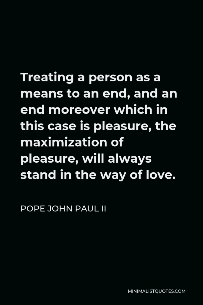 Pope John Paul II Quote - Treating a person as a means to an end, and an end moreover which in this case is pleasure, the maximization of pleasure, will always stand in the way of love.
