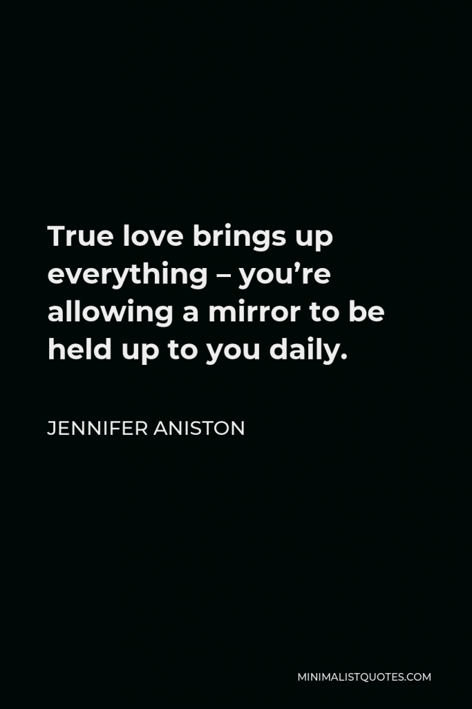 Jennifer Aniston Quote - True love brings up everything – you’re allowing a mirror to be held up to you daily.