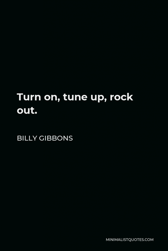 Billy Gibbons Quote - Turn on, tune up, rock out.