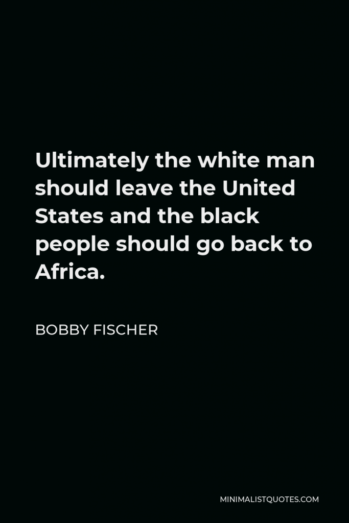 Bobby Fischer Quote - Ultimately the white man should leave the United States and the black people should go back to Africa.