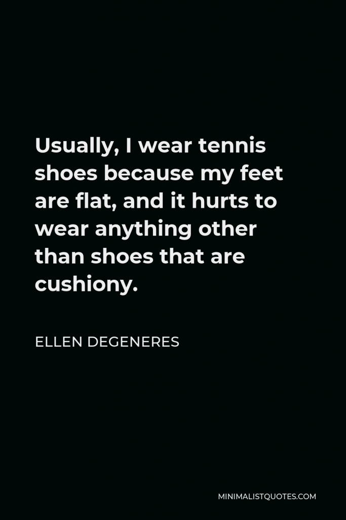 Ellen DeGeneres Quote - Usually, I wear tennis shoes because my feet are flat, and it hurts to wear anything other than shoes that are cushiony.