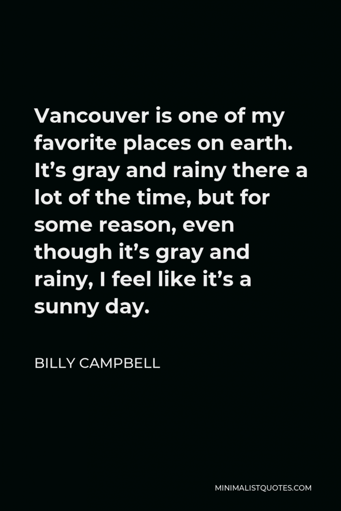 Billy Campbell Quote - Vancouver is one of my favorite places on earth. It’s gray and rainy there a lot of the time, but for some reason, even though it’s gray and rainy, I feel like it’s a sunny day.