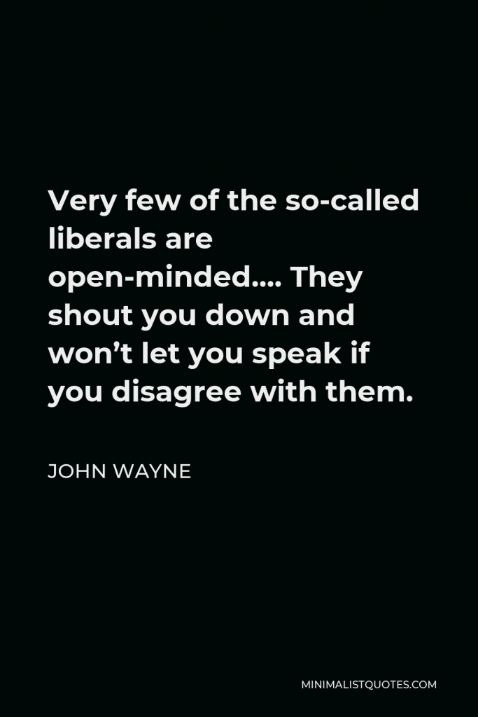 John Wayne Quote - Very few of the so-called liberals are open-minded…. They shout you down and won’t let you speak if you disagree with them.