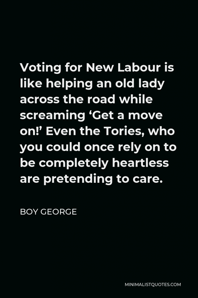 Boy George Quote - Voting for New Labour is like helping an old lady across the road while screaming ‘Get a move on!’ Even the Tories, who you could once rely on to be completely heartless are pretending to care.