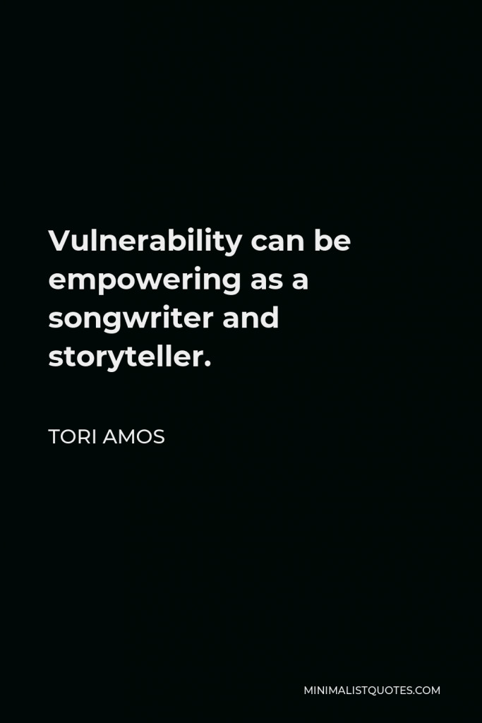 Tori Amos Quote - Vulnerability can be empowering as a songwriter and storyteller.