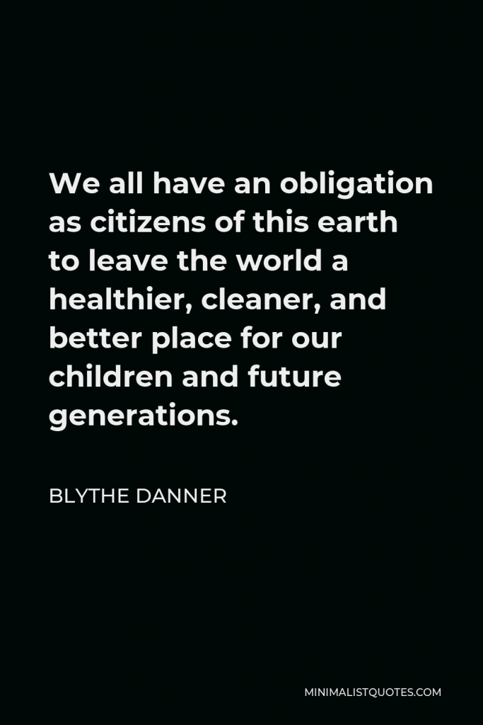 Blythe Danner Quote - We all have an obligation as citizens of this earth to leave the world a healthier, cleaner, and better place for our children and future generations.