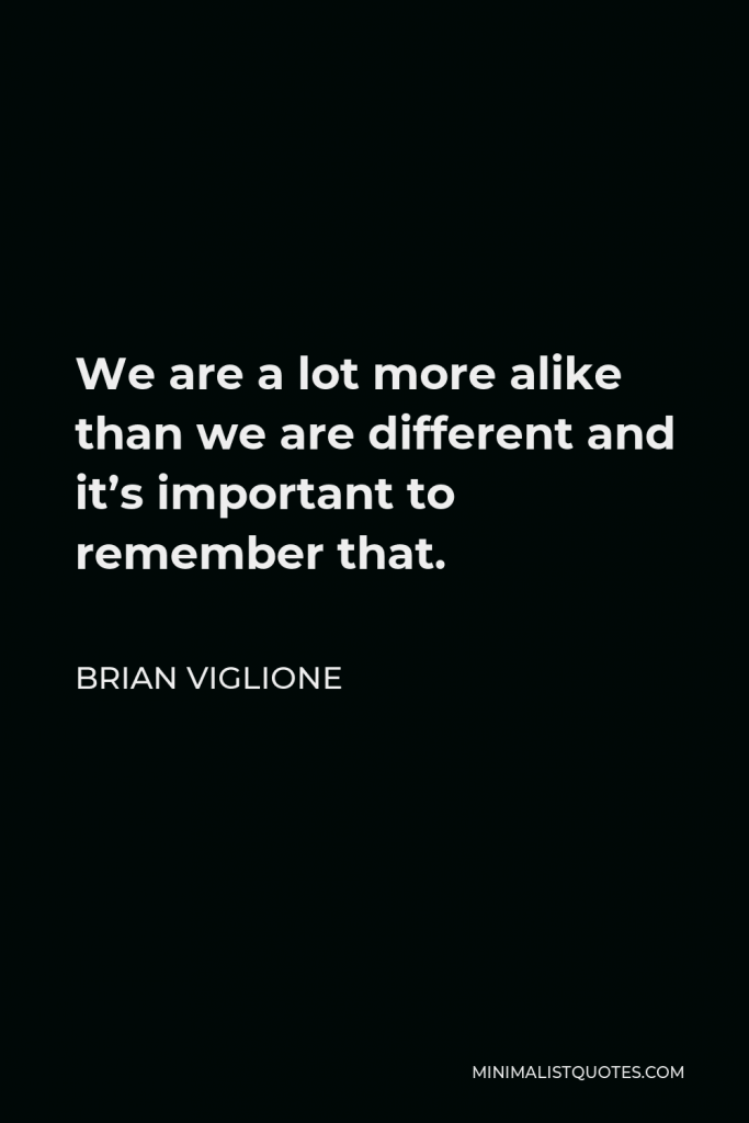 Brian Viglione Quote - We are a lot more alike than we are different and it’s important to remember that.