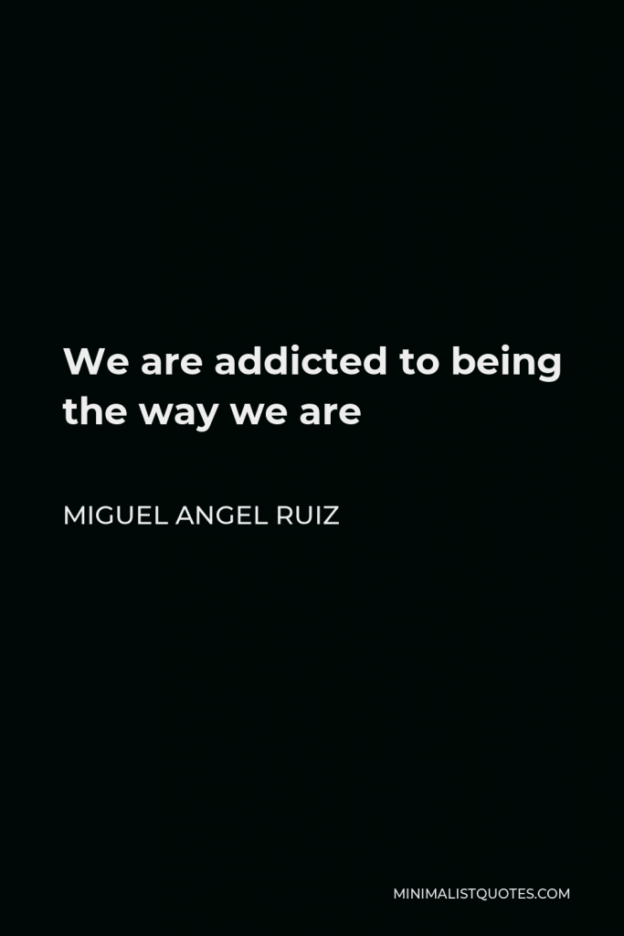 Miguel Angel Ruiz Quote - We are addicted to being the way we are