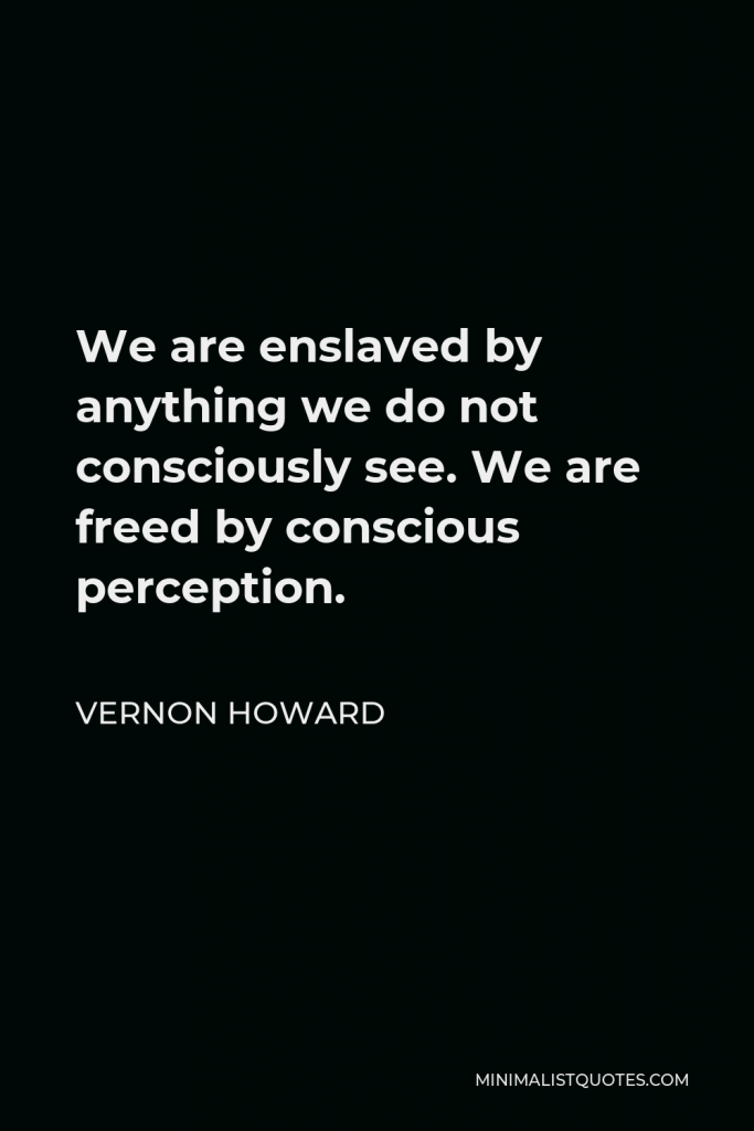 Vernon Howard Quote - We are enslaved by anything we do not consciously see. We are freed by conscious perception.