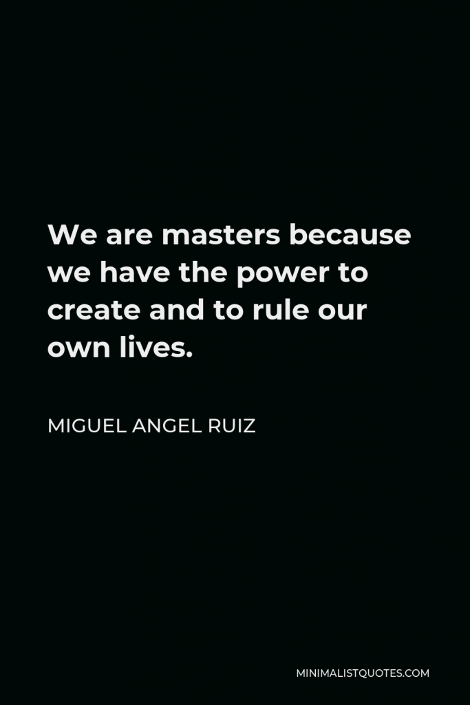 Miguel Angel Ruiz Quote - We are masters because we have the power to create and to rule our own lives.