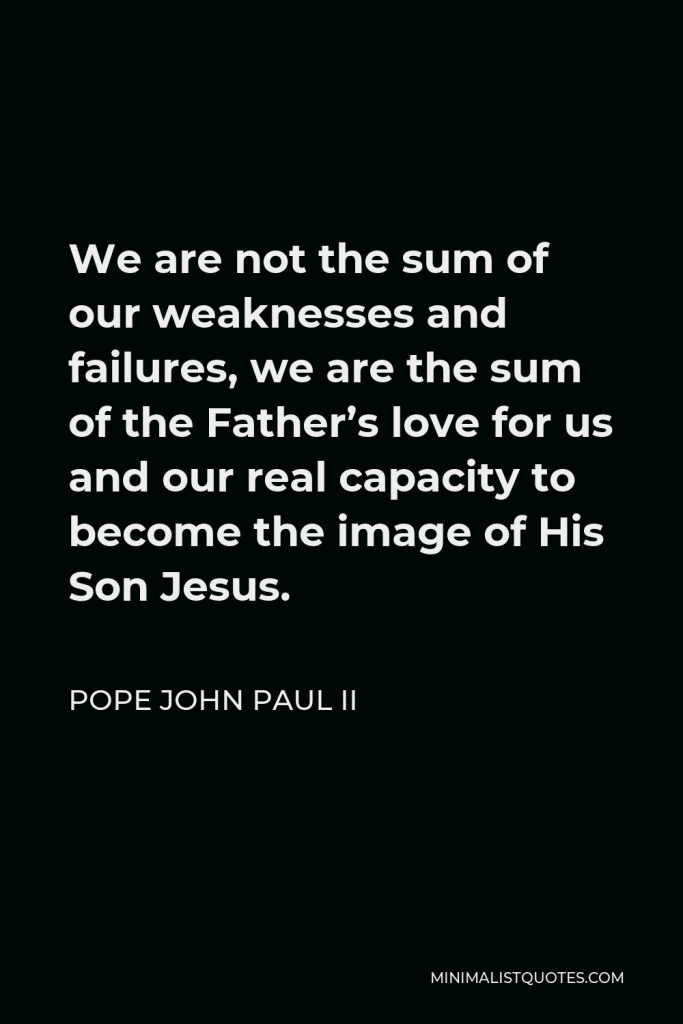 Pope John Paul II Quote - We are not the sum of our weaknesses and failures, we are the sum of the Father’s love for us and our real capacity to become the image of His Son Jesus.